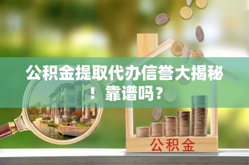 绥德公积金提取代办信誉大揭秘！靠谱吗？