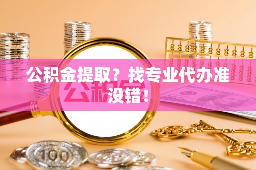 绥德公积金提取？找专业代办准没错！