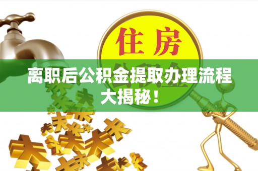 绥德离职后公积金提取办理流程大揭秘！