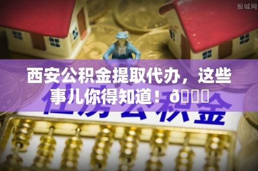 绥德西安公积金提取代办，这些事儿你得知道！😎