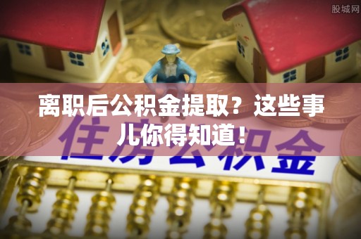绥德离职后公积金提取？这些事儿你得知道！