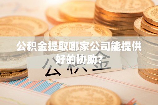 绥德公积金提取哪家公司能提供好的协助？