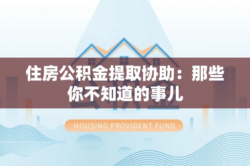 绥德住房公积金提取协助：那些你不知道的事儿