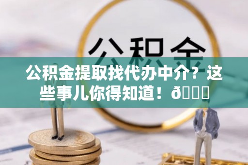 绥德公积金提取找代办中介？这些事儿你得知道！😎