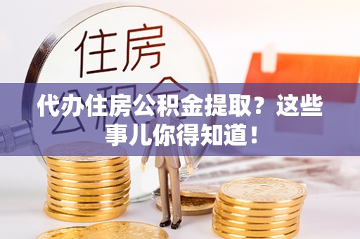 绥德代办住房公积金提取？这些事儿你得知道！