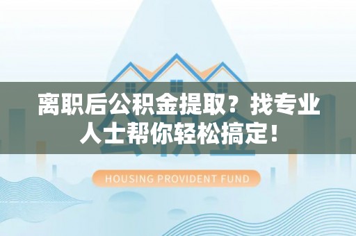 绥德离职后公积金提取？找专业人士帮你轻松搞定！
