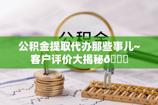 绥德公积金提取代办那些事儿~客户评价大揭秘😎