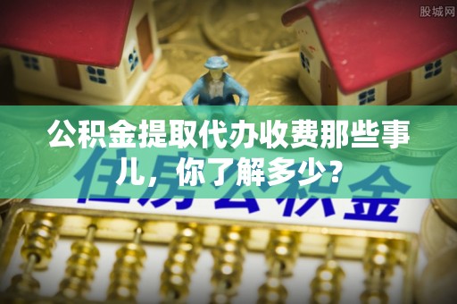 绥德公积金提取代办收费那些事儿，你了解多少？