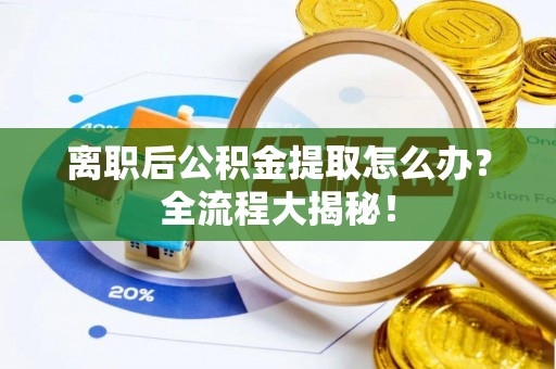 绥德离职后公积金提取怎么办？全流程大揭秘！