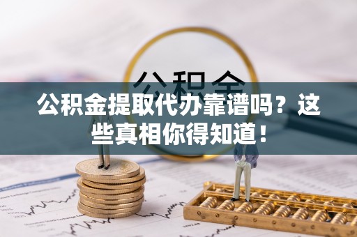 绥德公积金提取代办靠谱吗？这些真相你得知道！