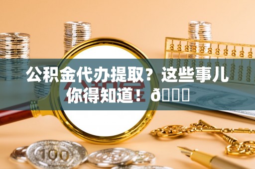 绥德公积金代办提取？这些事儿你得知道！😎