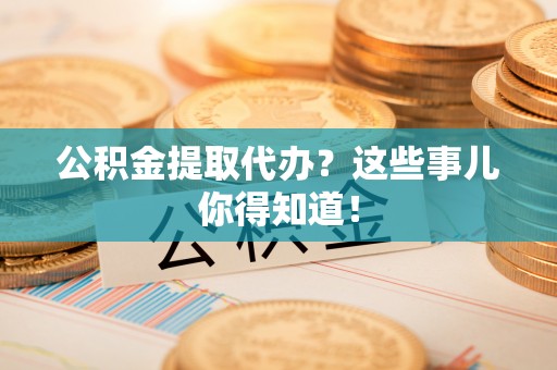 绥德公积金提取代办？这些事儿你得知道！