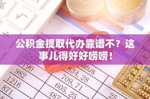 绥德公积金提取代办靠谱不？这事儿得好好唠唠！