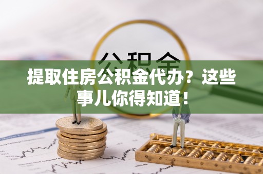 绥德提取住房公积金代办？这些事儿你得知道！