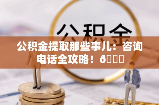 绥德公积金提取那些事儿：咨询电话全攻略！😎