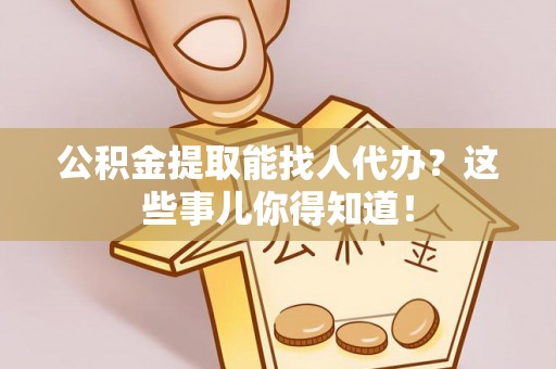绥德公积金提取能找人代办？这些事儿你得知道！