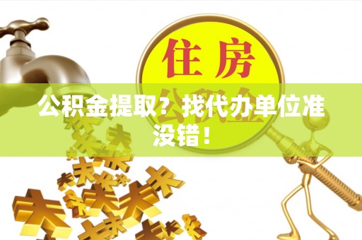绥德公积金提取？找代办单位准没错！