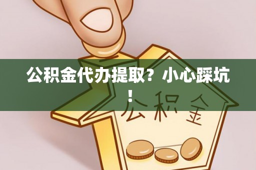 绥德公积金代办提取？小心踩坑！