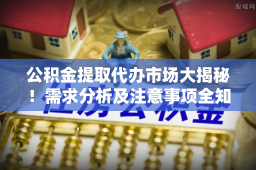 绥德公积金提取代办市场大揭秘！需求分析及注意事项全知道