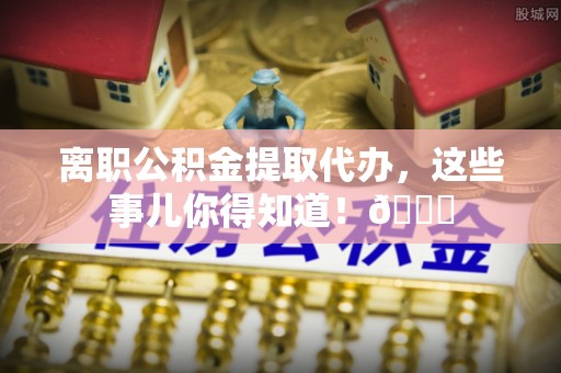 绥德离职公积金提取代办，这些事儿你得知道！😎