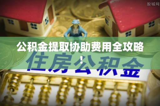 绥德公积金提取协助费用全攻略！