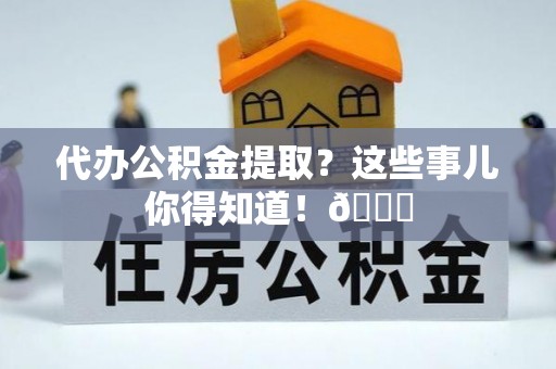 绥德代办公积金提取？这些事儿你得知道！😎