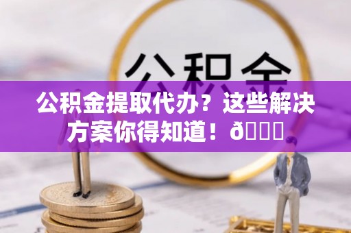 绥德公积金提取代办？这些解决方案你得知道！😎