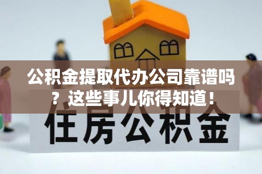 绥德公积金提取代办公司靠谱吗？这些事儿你得知道！