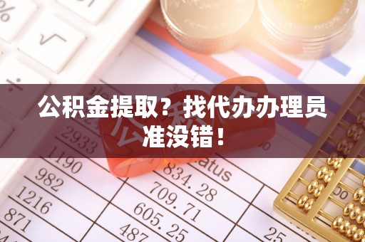 绥德公积金提取？找代办办理员准没错！