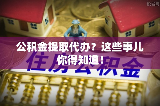 绥德公积金提取代办？这些事儿你得知道！