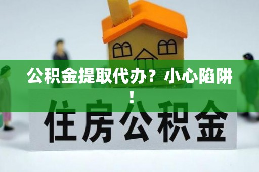 绥德公积金提取代办？小心陷阱！