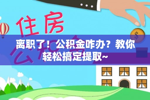 绥德离职了！公积金咋办？教你轻松搞定提取~