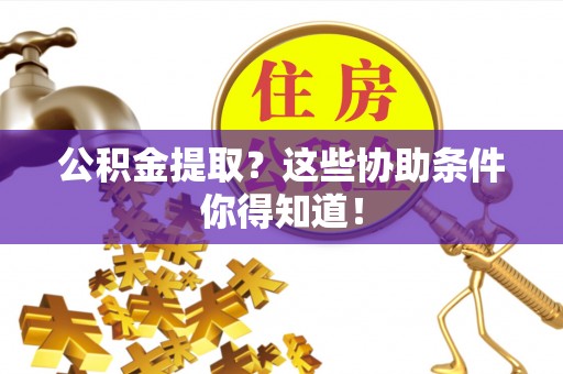 绥德公积金提取？这些协助条件你得知道！