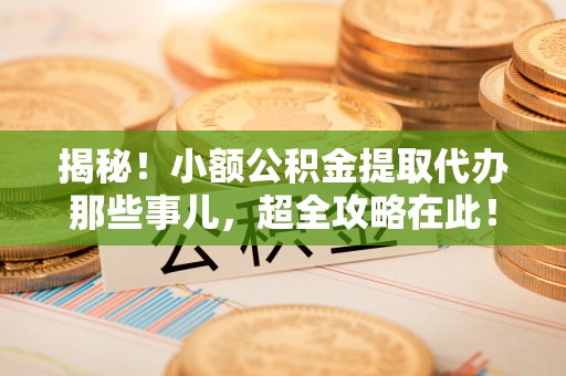 绥德揭秘！小额公积金提取代办那些事儿，超全攻略在此！