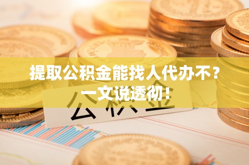 绥德提取公积金能找人代办不？一文说透彻！
