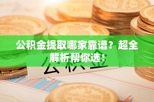 绥德公积金提取哪家靠谱？超全解析帮你选！
