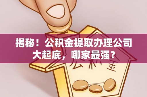 绥德揭秘！公积金提取办理公司大起底，哪家最强？
