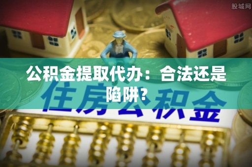 绥德公积金提取代办：合法还是陷阱？