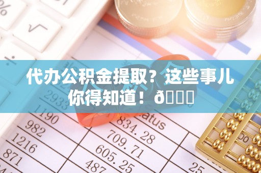 绥德代办公积金提取？这些事儿你得知道！😎