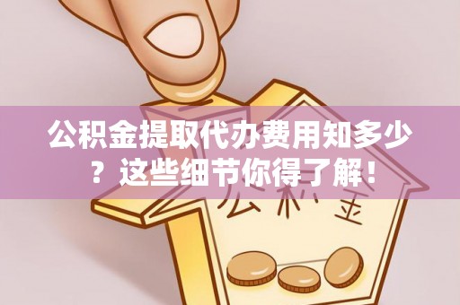 绥德公积金提取代办费用知多少？这些细节你得了解！