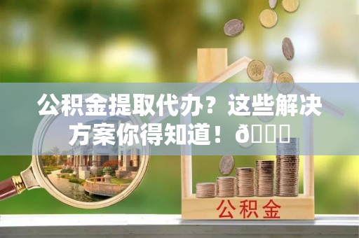 绥德公积金提取代办？这些解决方案你得知道！😎