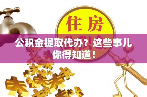 绥德公积金提取代办？这些事儿你得知道！