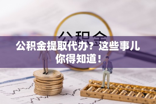 绥德公积金提取代办？这些事儿你得知道！