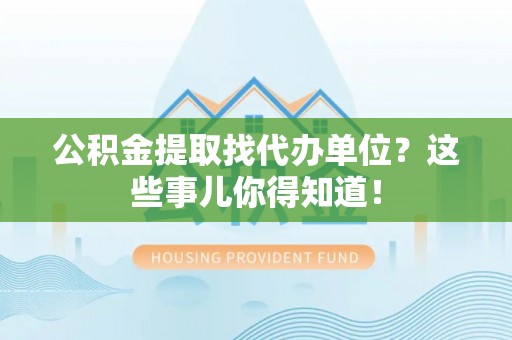 绥德公积金提取找代办单位？这些事儿你得知道！