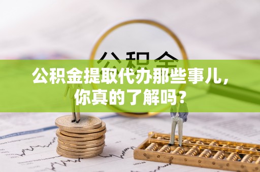 绥德公积金提取代办那些事儿，你真的了解吗？