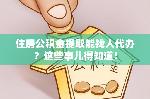 绥德住房公积金提取能找人代办？这些事儿得知道！