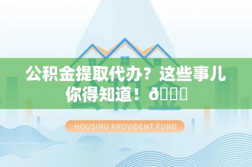 绥德公积金提取代办？这些事儿你得知道！😎