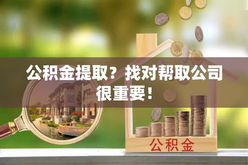 绥德公积金提取？找对帮取公司很重要！
