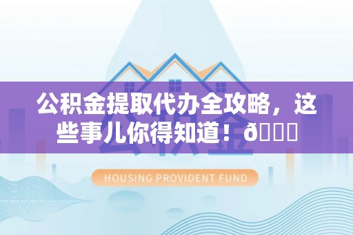 绥德公积金提取代办全攻略，这些事儿你得知道！😎