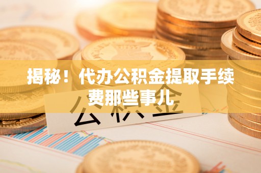 绥德揭秘！代办公积金提取手续费那些事儿